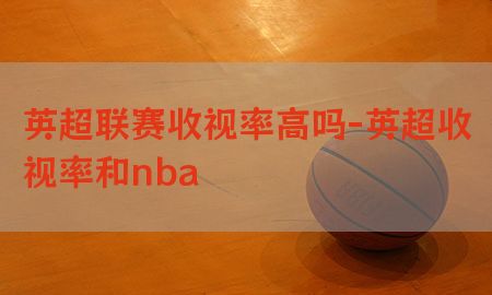 英超联赛收视率高吗-英超收视率和nba