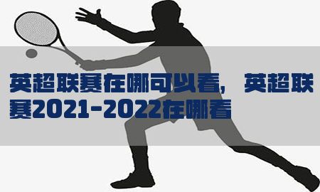 英超联赛在哪可以看，英超联赛2021-2022在哪看