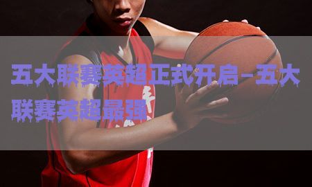 五大联赛英超正式开启-五大联赛英超最强