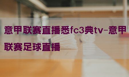 意甲联赛直播悉fc3典tv-意甲联赛足球直播