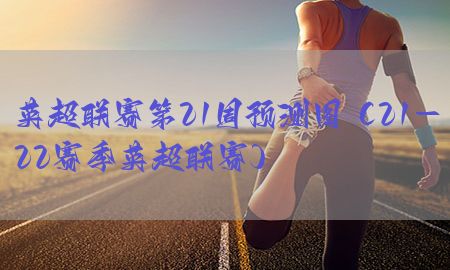 英超联赛第21周预测图（21-22赛季英超联赛）