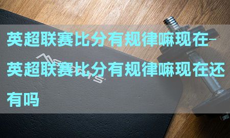 英超联赛比分有规律嘛现在-英超联赛比分有规律嘛现在还有吗