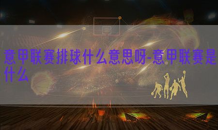 意甲联赛排球什么意思呀-意甲联赛是什么