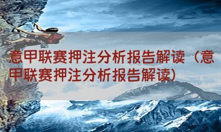 意甲联赛押注分析报告解读（意甲联赛押注分析报告解读）