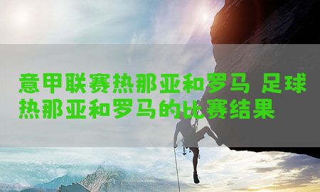 意甲联赛热那亚和罗马（足球热那亚和罗马的比赛结果）