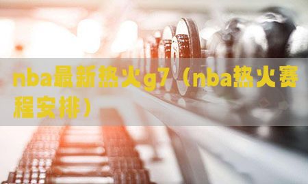 nba最新热火g7（nba热火赛程安排）