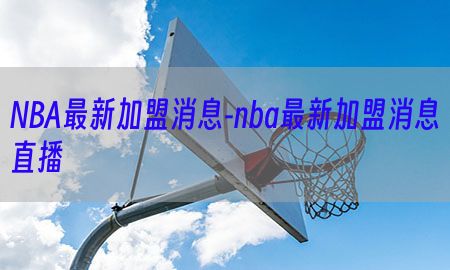 NBA最新加盟消息-nba最新加盟消息直播