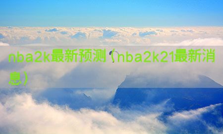 nba2k最新预测（nba2k21最新消息）