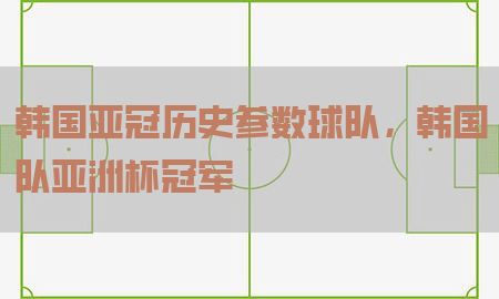 韩国亚冠历史参数球队，韩国队亚洲杯冠军