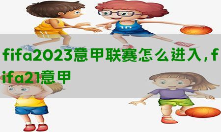 fifa2023意甲联赛怎么进入，fifa21意甲