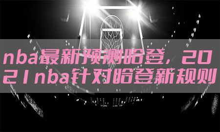 nba最新预测哈登，2021nba针对哈登新规则