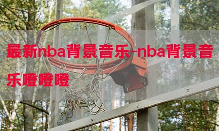 最新nba背景音乐-nba背景音乐噔噔噔