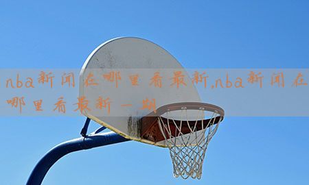 nba新闻在哪里看最新，nba新闻在哪里看最新一期