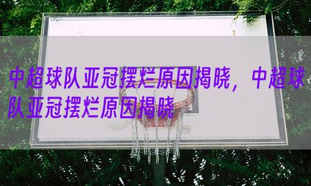 中超球队亚冠摆烂原因揭晓，中超球队亚冠摆烂原因揭晓