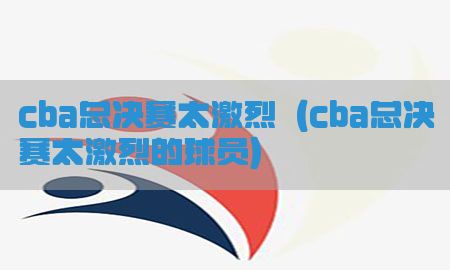 cba总决赛太激烈（cba总决赛太激烈的球员）