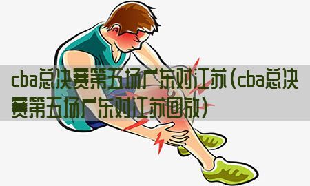 cba总决赛第五场广东对江苏（cba总决赛第五场广东对江苏回放）