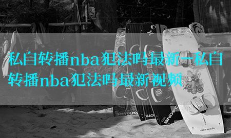 私自转播nba犯法吗最新-私自转播nba犯法吗最新视频