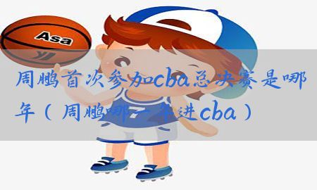 周鹏首次参加cba总决赛是哪年（周鹏哪一年进cba）