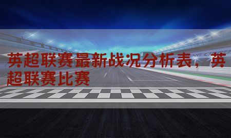 英超联赛最新战况分析表，英超联赛比赛