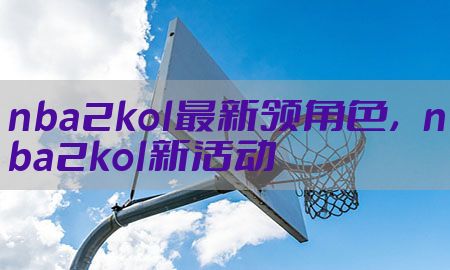 nba2kol最新领角色，nba2kol新活动