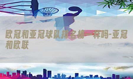 欧冠和亚冠球队排名榜一样吗-亚冠和欧联