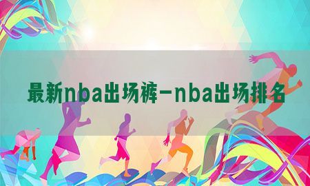 最新nba出场裤-nba出场排名