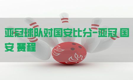 亚冠球队对国安比分-亚冠 国安 赛程