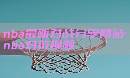 nba最新对战分享网站-nba对抗视频