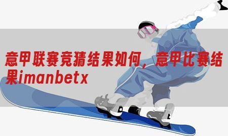 意甲联赛竞猜结果如何，意甲比赛结果imanbetx