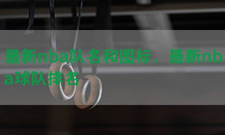 最新nba队名和图标，最新nba球队排名