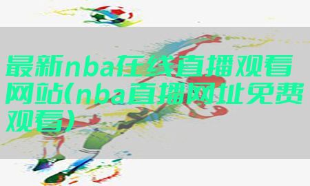 最新nba在线直播观看网站（nba直播网址免费观看）