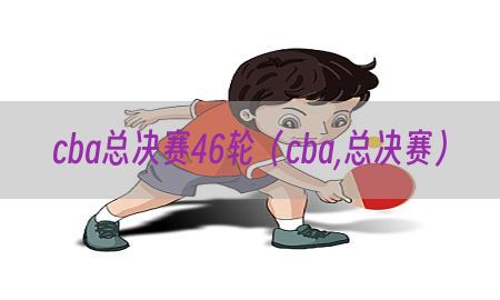 cba总决赛46轮（cba,总决赛）