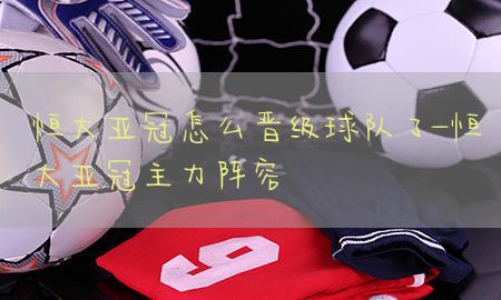 恒大亚冠怎么晋级球队了-恒大亚冠主力阵容