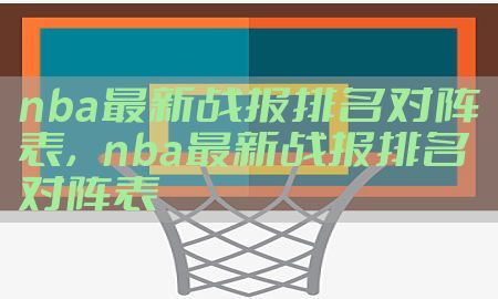 nba最新战报排名对阵表，nba最新战报排名对阵表