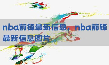 nba前锋最新信息，nba前锋最新信息图片