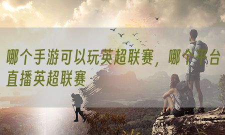 哪个手游可以玩英超联赛，哪个平台直播英超联赛