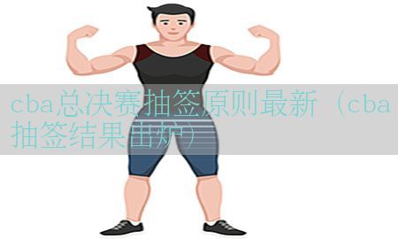 cba总决赛抽签原则最新（cba抽签结果出炉）