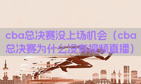 cba总决赛没上场机会（cba总决赛为什么没有视频直播）