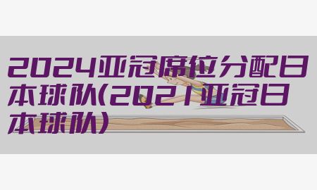 2024亚冠席位分配日本球队（2021亚冠日本球队）