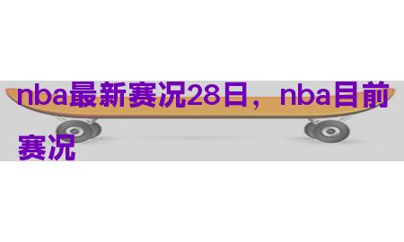 nba最新赛况28日，nba目前赛况