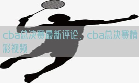 cba总决赛最新评论，cba总决赛精彩视频