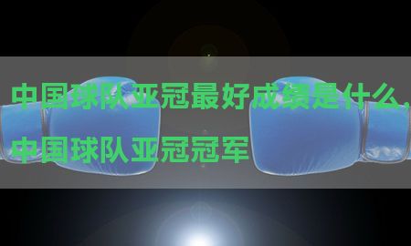 中国球队亚冠最好成绩是什么，中国球队亚冠冠军