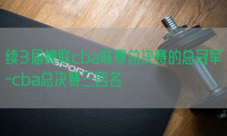 续3届蝉联cba联赛总决赛的总冠军-cba总决赛三四名