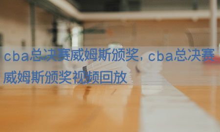 cba总决赛威姆斯颁奖，cba总决赛威姆斯颁奖视频回放