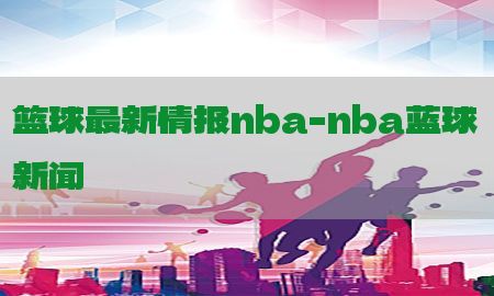 篮球最新情报nba-nba蓝球新闻