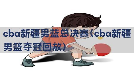 cba新疆男蓝总决赛（cba新疆男篮夺冠回放）