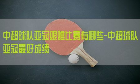 中超球队亚冠艰难比赛有哪些-中超球队亚冠最好成绩