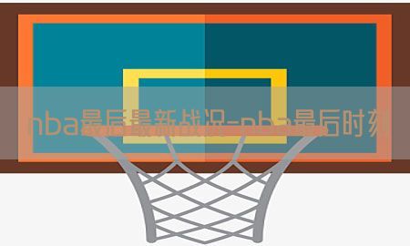 nba最后最新战况-nba最后时刻