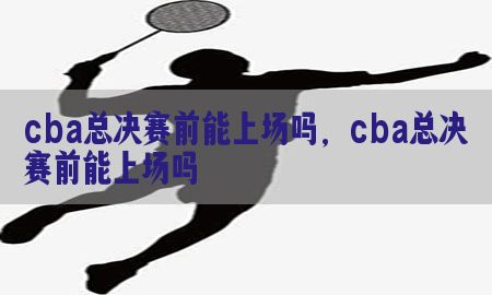 cba总决赛前能上场吗，cba总决赛前能上场吗