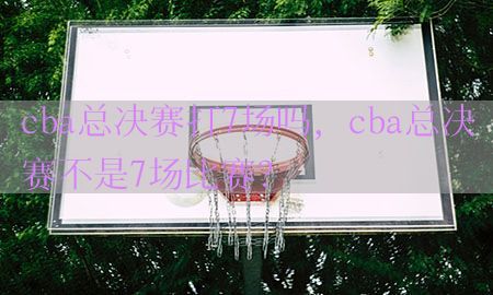 cba总决赛打7场吗，cba总决赛不是7场比赛?